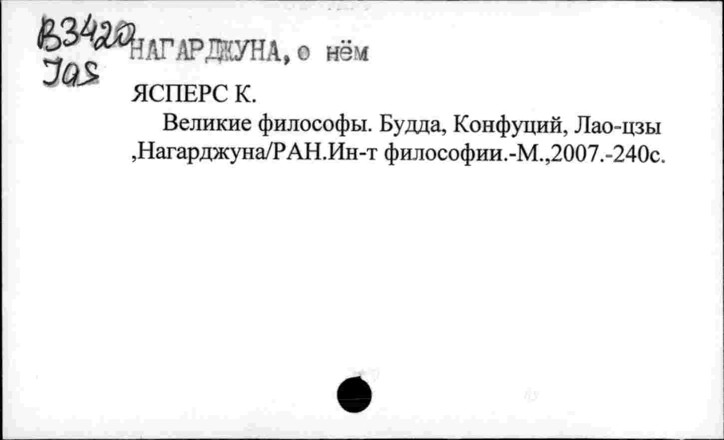 ﻿о
нем
ЯСПЕРС К.
Великие философы. Будда, Конфуций, Лао-цзы ,Нагарджуна/РАН.Ин-т философии.-М.,2007.-240с.